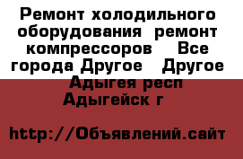 Ремонт холодильного оборудования, ремонт компрессоров. - Все города Другое » Другое   . Адыгея респ.,Адыгейск г.